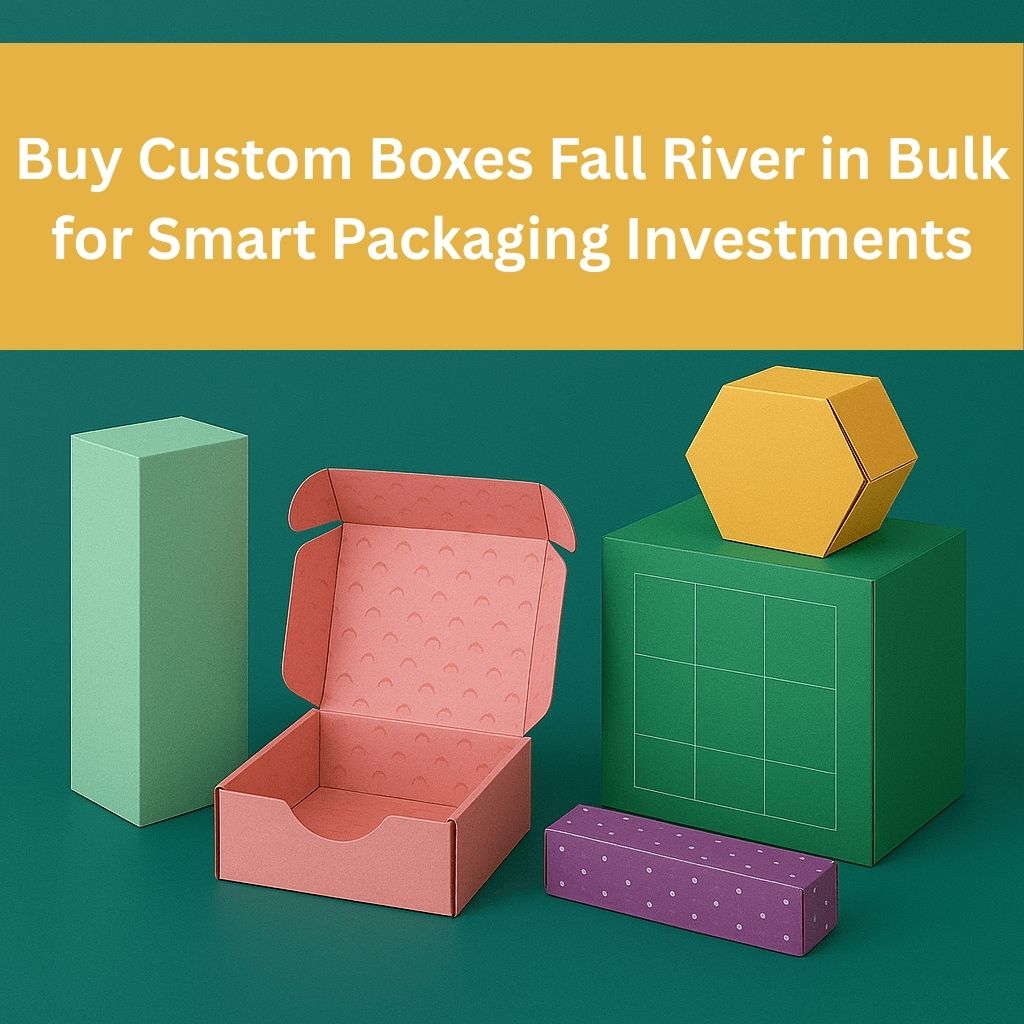 Buy Custom Boxes Fall River in Bulk for Smart Packaging Investments